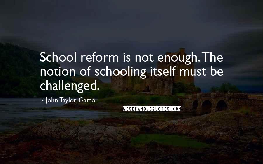 John Taylor Gatto quotes: School reform is not enough. The notion of schooling itself must be challenged.