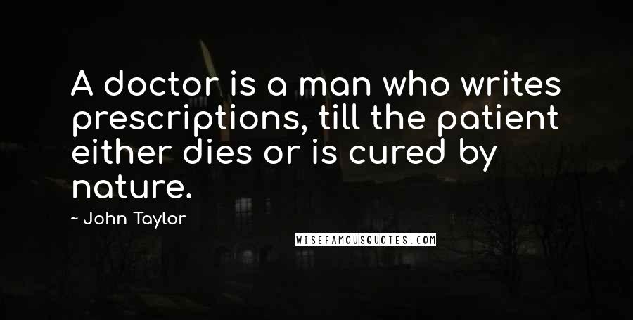 John Taylor quotes: A doctor is a man who writes prescriptions, till the patient either dies or is cured by nature.