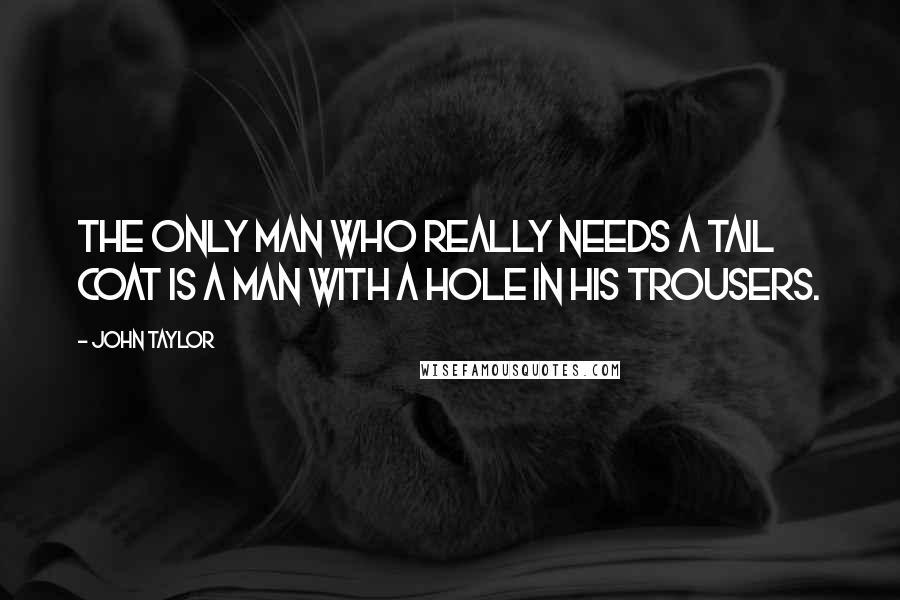 John Taylor quotes: The only man who really needs a tail coat is a man with a hole in his trousers.