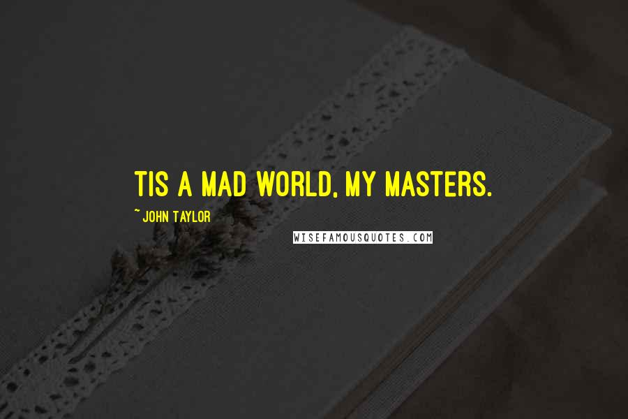 John Taylor quotes: Tis a mad world, my masters.