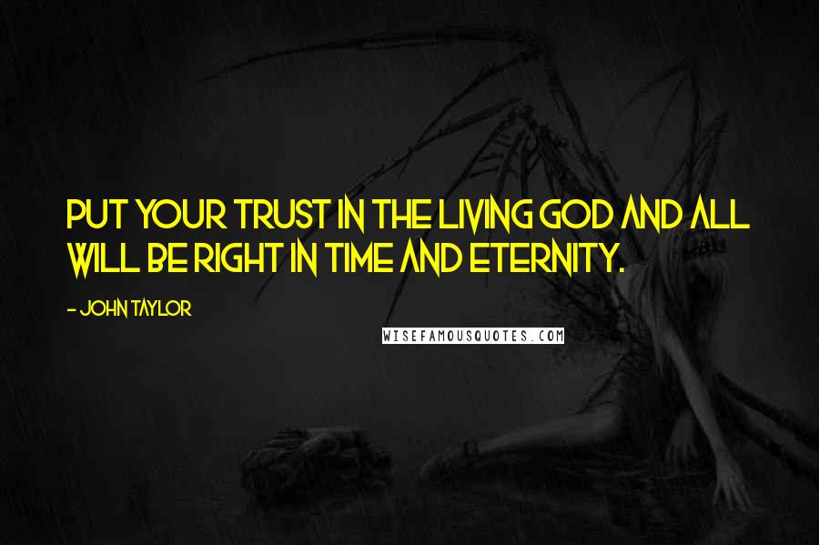 John Taylor quotes: Put your trust in the living God and all will be right in time and eternity.