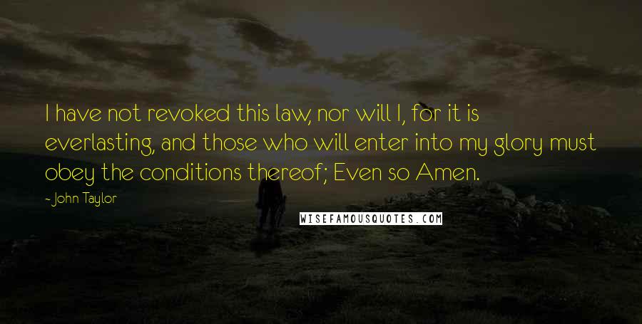 John Taylor quotes: I have not revoked this law, nor will I, for it is everlasting, and those who will enter into my glory must obey the conditions thereof; Even so Amen.