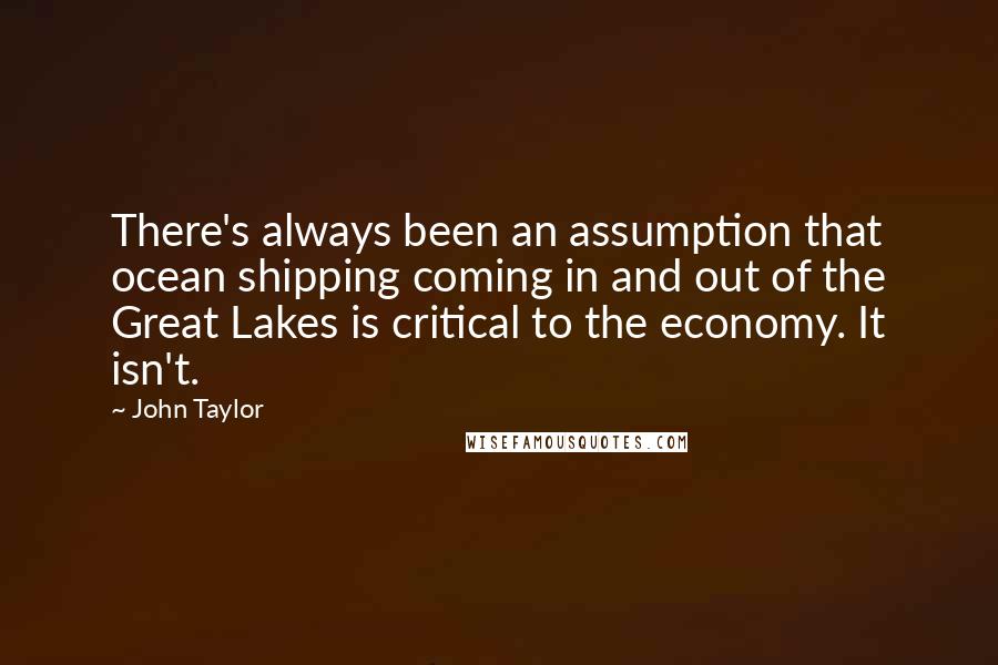 John Taylor quotes: There's always been an assumption that ocean shipping coming in and out of the Great Lakes is critical to the economy. It isn't.