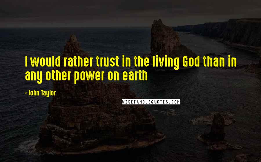 John Taylor quotes: I would rather trust in the living God than in any other power on earth