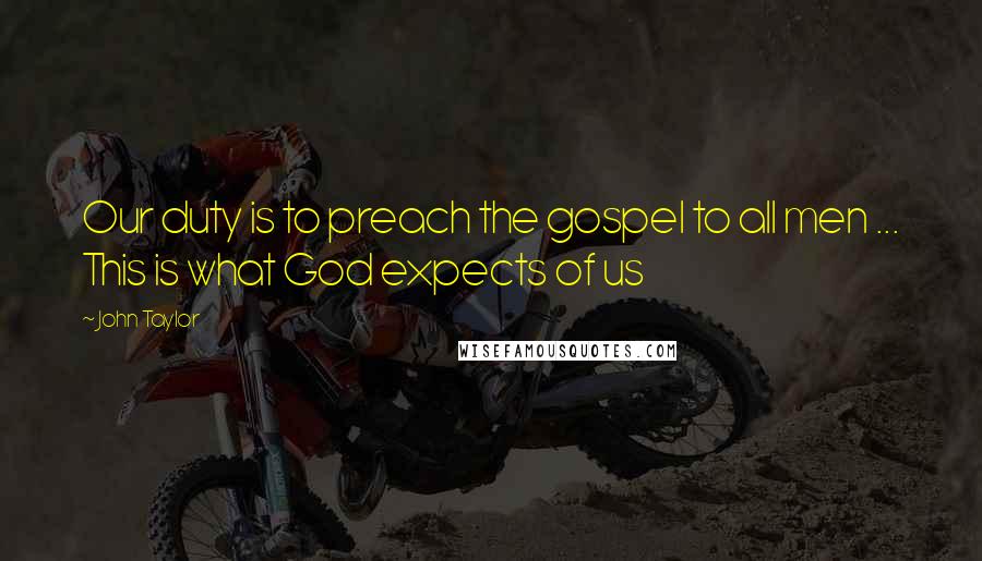 John Taylor quotes: Our duty is to preach the gospel to all men ... This is what God expects of us