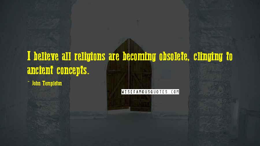 John Templeton quotes: I believe all religions are becoming obsolete, clinging to ancient concepts.