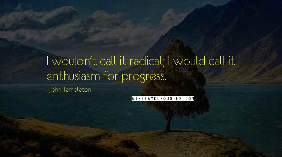 John Templeton quotes: I wouldn't call it radical; I would call it enthusiasm for progress.