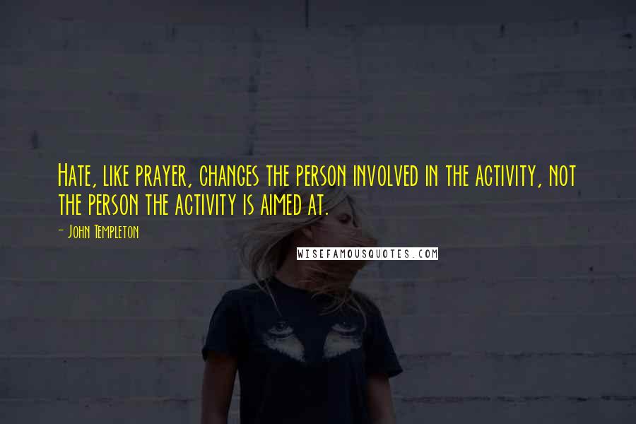 John Templeton quotes: Hate, like prayer, changes the person involved in the activity, not the person the activity is aimed at.