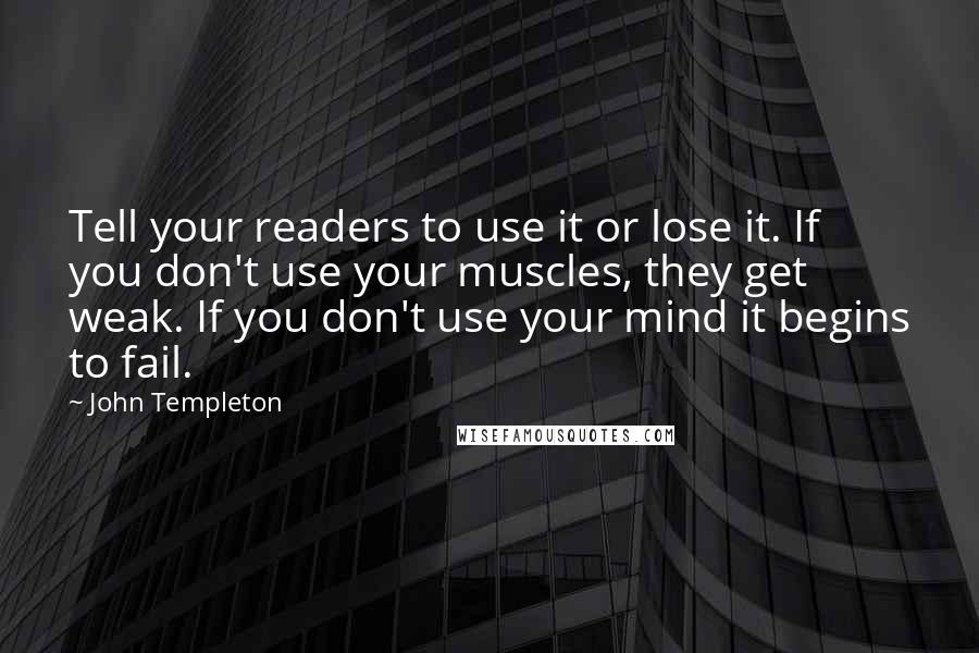 John Templeton quotes: Tell your readers to use it or lose it. If you don't use your muscles, they get weak. If you don't use your mind it begins to fail.