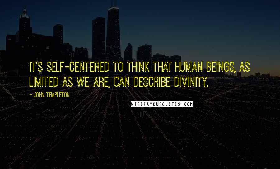 John Templeton quotes: It's self-centered to think that human beings, as limited as we are, can describe divinity.