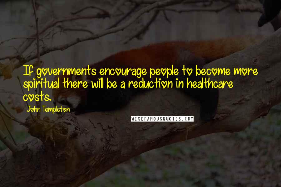 John Templeton quotes: If governments encourage people to become more spiritual there will be a reduction in healthcare costs.