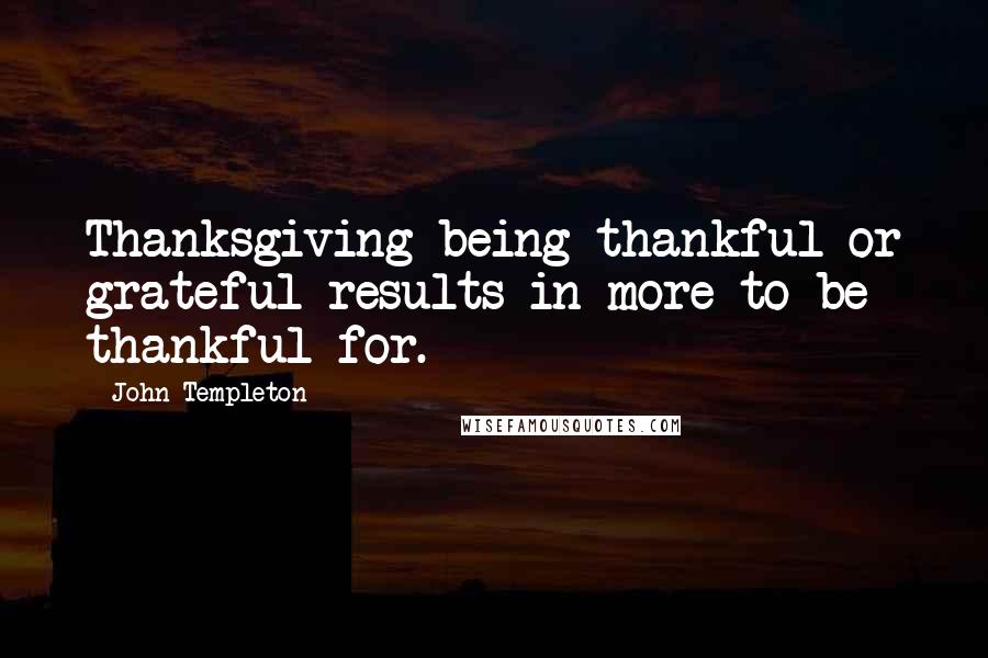 John Templeton quotes: Thanksgiving being thankful or grateful results in more to be thankful for.