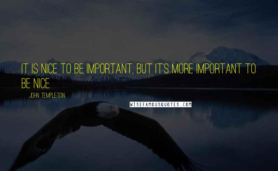 John Templeton quotes: It is nice to be important, but it's more important to be nice.