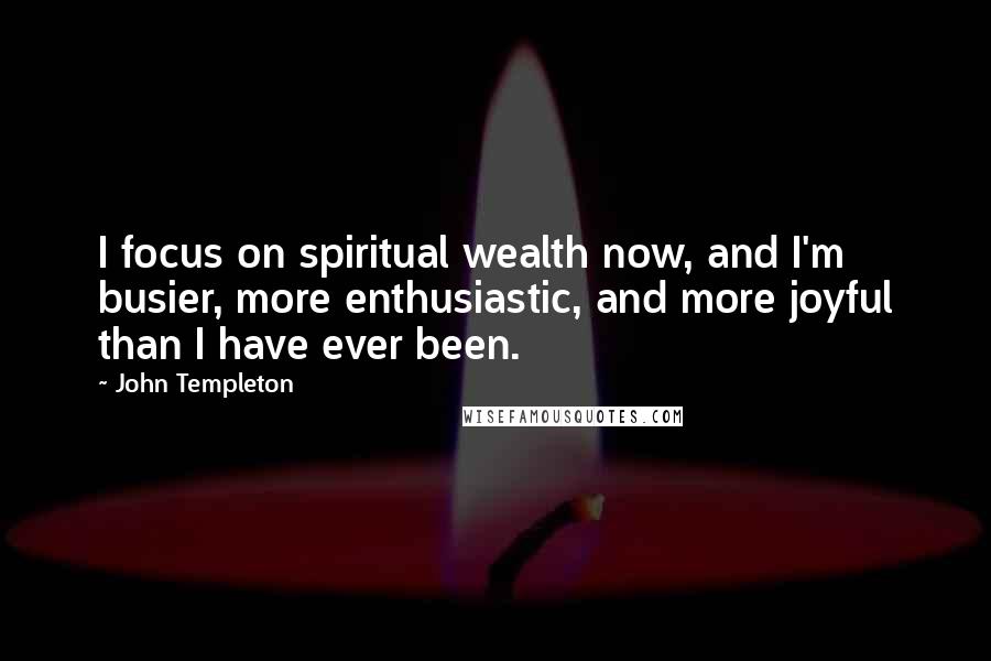 John Templeton quotes: I focus on spiritual wealth now, and I'm busier, more enthusiastic, and more joyful than I have ever been.