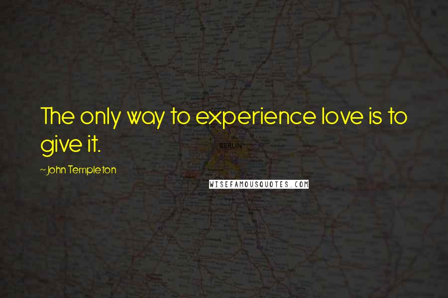 John Templeton quotes: The only way to experience love is to give it.