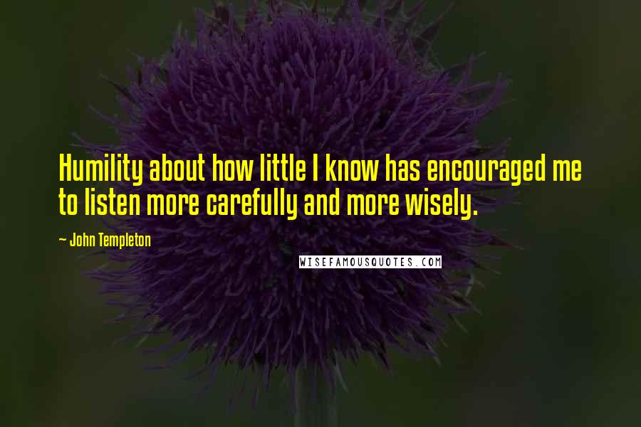 John Templeton quotes: Humility about how little I know has encouraged me to listen more carefully and more wisely.