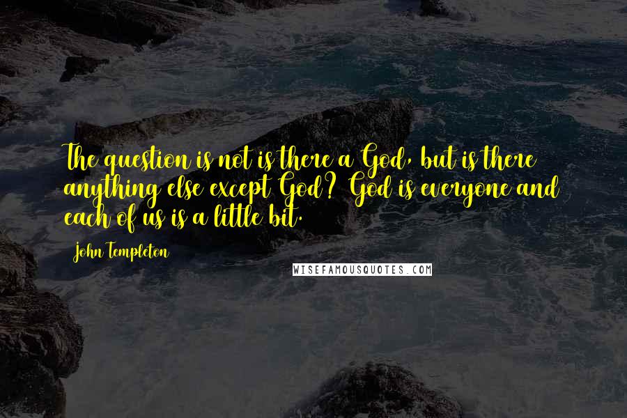 John Templeton quotes: The question is not is there a God, but is there anything else except God? God is everyone and each of us is a little bit.