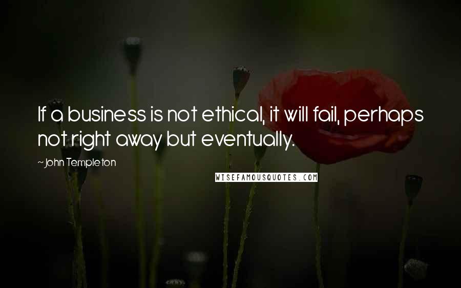 John Templeton quotes: If a business is not ethical, it will fail, perhaps not right away but eventually.