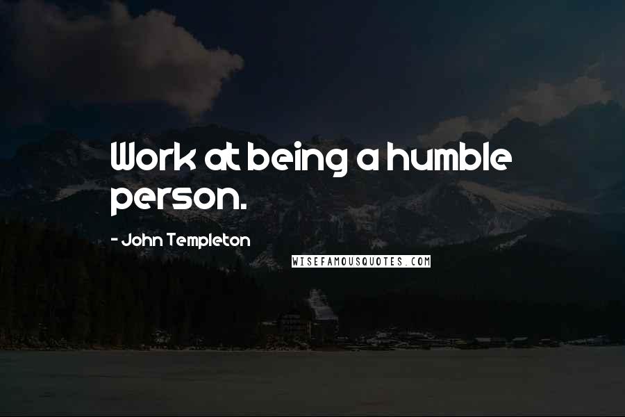 John Templeton quotes: Work at being a humble person.