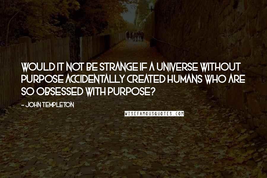 John Templeton quotes: Would it not be strange if a universe without purpose accidentally created humans who are so obsessed with purpose?