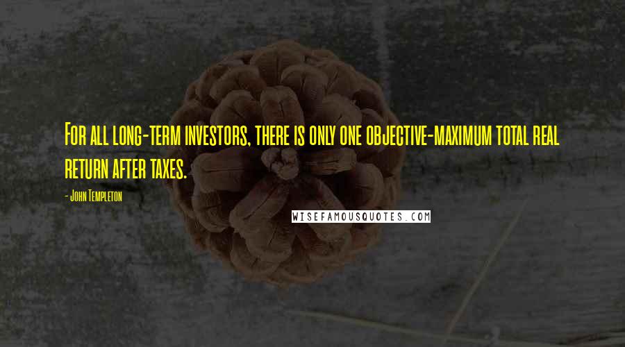 John Templeton quotes: For all long-term investors, there is only one objective-maximum total real return after taxes.