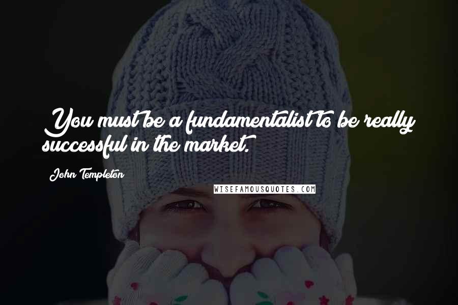 John Templeton quotes: You must be a fundamentalist to be really successful in the market.