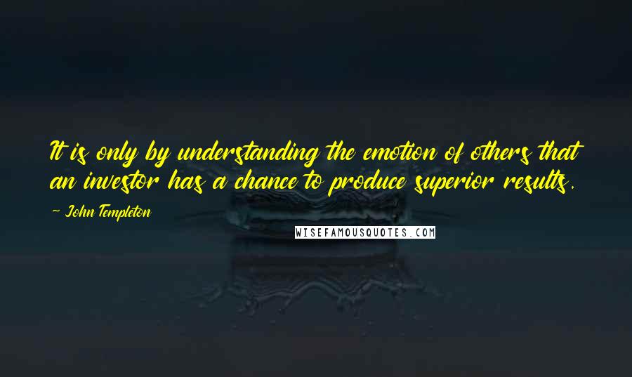 John Templeton quotes: It is only by understanding the emotion of others that an investor has a chance to produce superior results.