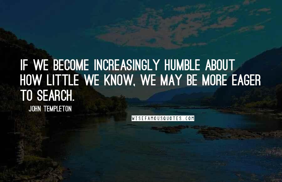 John Templeton quotes: If we become increasingly humble about how little we know, we may be more eager to search.