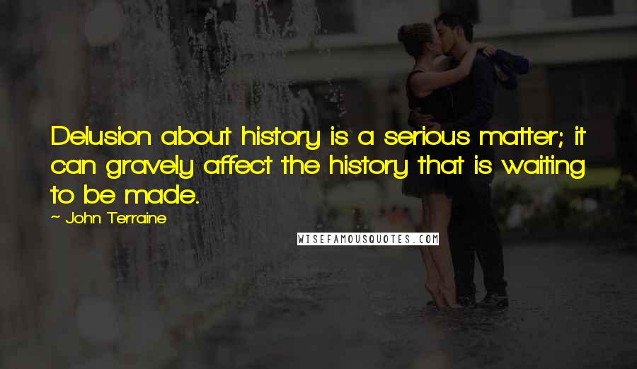 John Terraine quotes: Delusion about history is a serious matter; it can gravely affect the history that is waiting to be made.