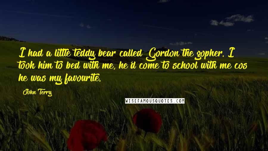 John Terry quotes: I had a little teddy bear called Gordon the gopher. I took him to bed with me, he'd come to school with me cos he was my favourite.