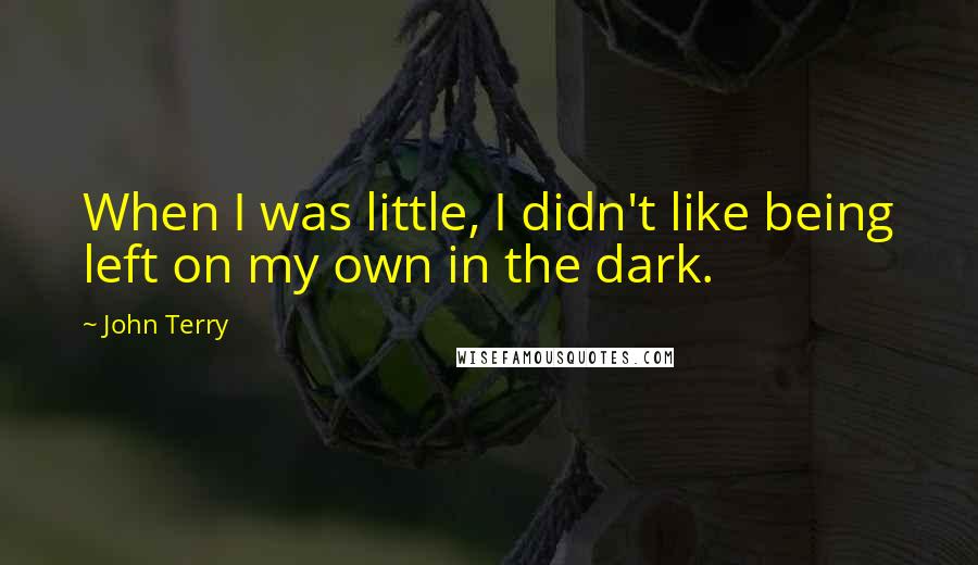 John Terry quotes: When I was little, I didn't like being left on my own in the dark.