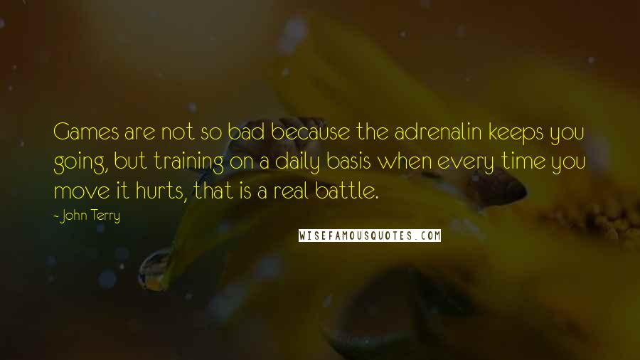 John Terry quotes: Games are not so bad because the adrenalin keeps you going, but training on a daily basis when every time you move it hurts, that is a real battle.