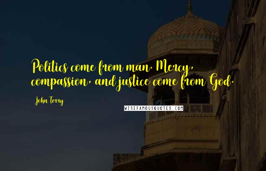 John Terry quotes: Politics come from man. Mercy, compassion, and justice come from God.