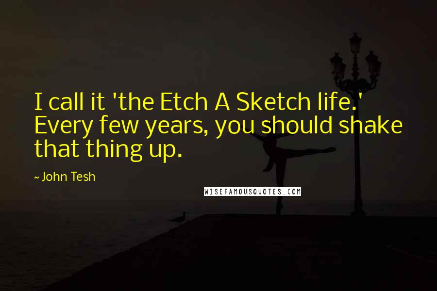 John Tesh quotes: I call it 'the Etch A Sketch life.' Every few years, you should shake that thing up.