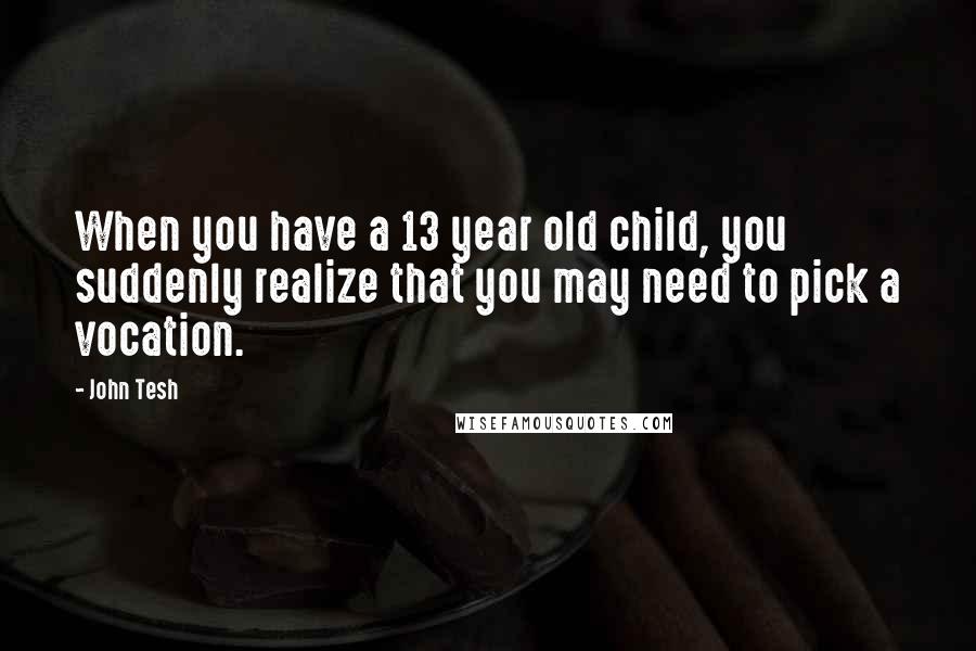 John Tesh quotes: When you have a 13 year old child, you suddenly realize that you may need to pick a vocation.