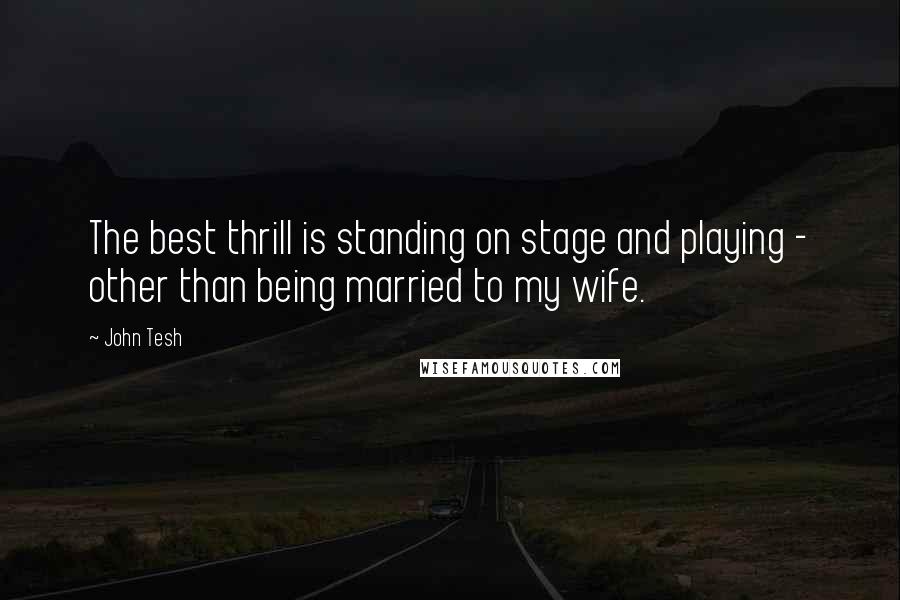 John Tesh quotes: The best thrill is standing on stage and playing - other than being married to my wife.