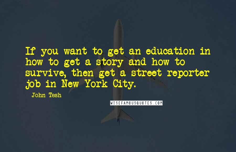 John Tesh quotes: If you want to get an education in how to get a story and how to survive, then get a street reporter job in New York City.