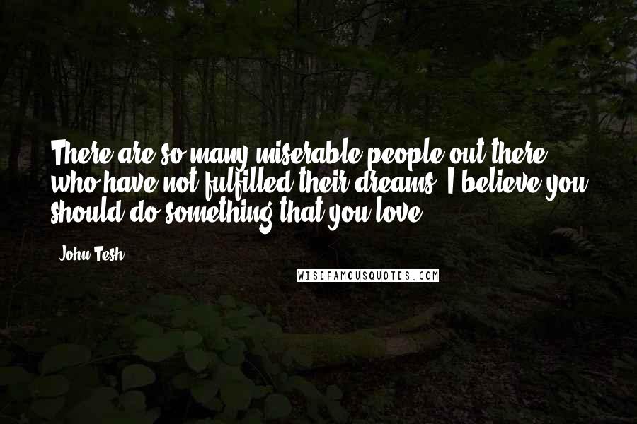 John Tesh quotes: There are so many miserable people out there who have not fulfilled their dreams. I believe you should do something that you love.