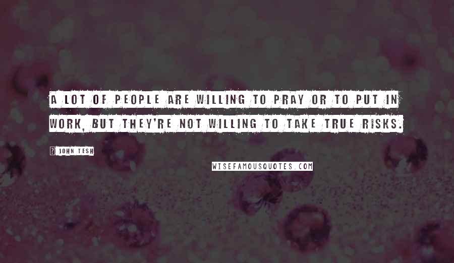 John Tesh quotes: A lot of people are willing to pray or to put in work, but they're not willing to take true risks.