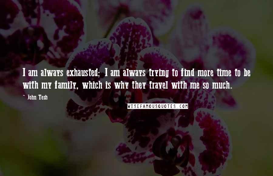 John Tesh quotes: I am always exhausted; I am always trying to find more time to be with my family, which is why they travel with me so much.