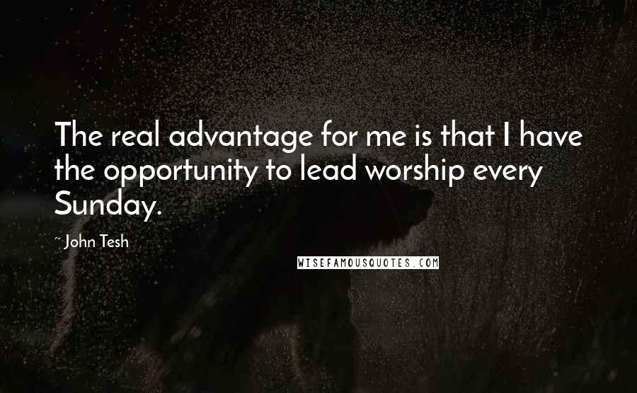 John Tesh quotes: The real advantage for me is that I have the opportunity to lead worship every Sunday.