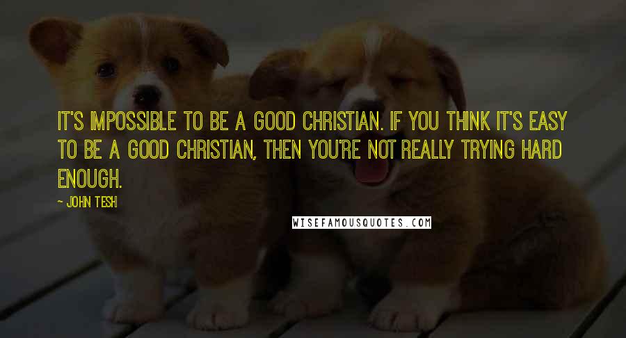 John Tesh quotes: It's impossible to be a good Christian. If you think it's easy to be a good Christian, then you're not really trying hard enough.