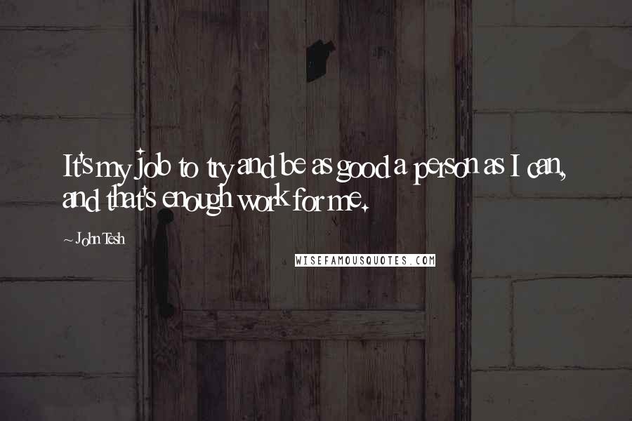 John Tesh quotes: It's my job to try and be as good a person as I can, and that's enough work for me.