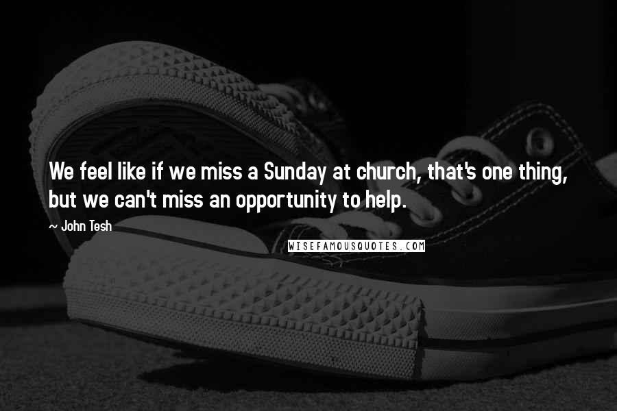 John Tesh quotes: We feel like if we miss a Sunday at church, that's one thing, but we can't miss an opportunity to help.