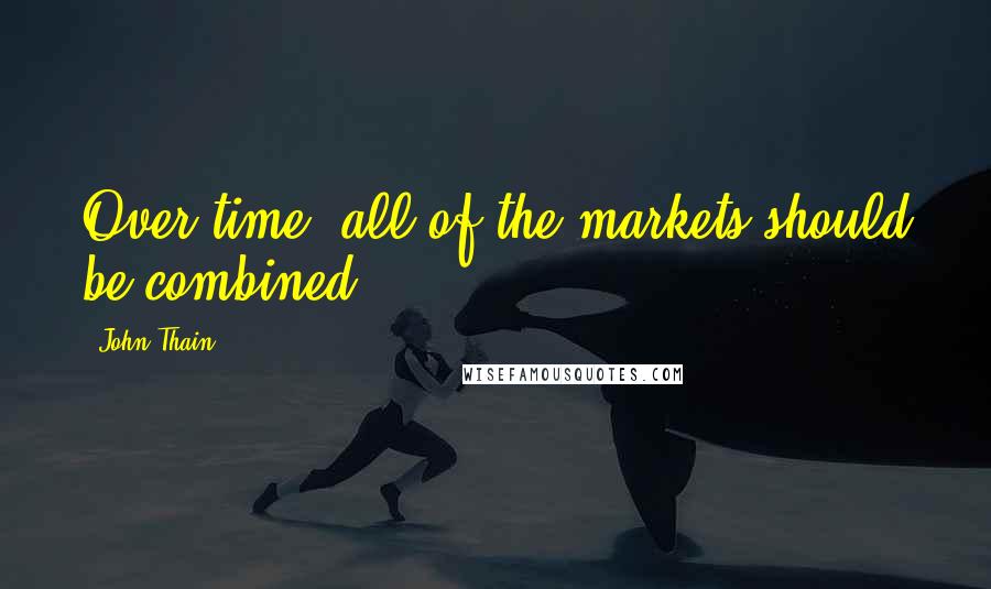 John Thain quotes: Over time, all of the markets should be combined.