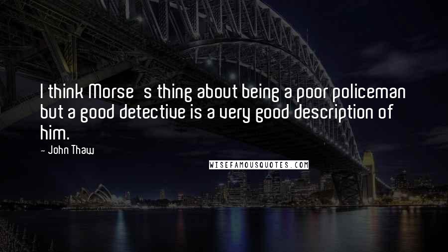 John Thaw quotes: I think Morse's thing about being a poor policeman but a good detective is a very good description of him.