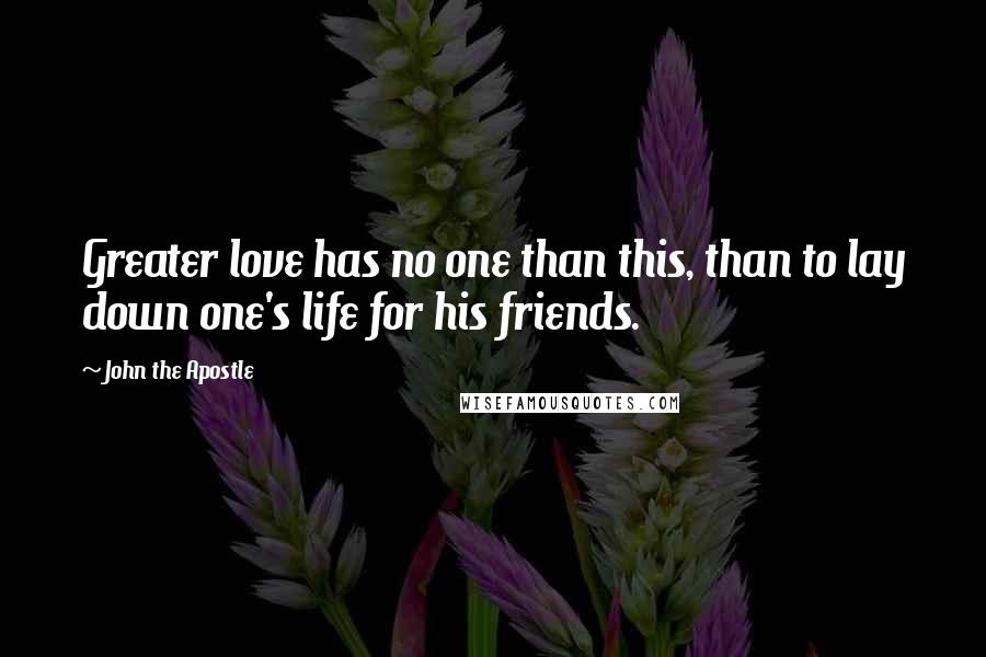John The Apostle quotes: Greater love has no one than this, than to lay down one's life for his friends. John The Apostle quotes: Greater love has no one than this, than to lay down one's life for his friends.