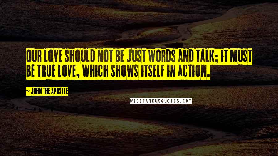 John The Apostle quotes: Our love should not be just words and talk; it must be true love, which shows itself in action. John The Apostle quotes: Our love should not be just words and talk; it must be true love, which shows itself in action.
