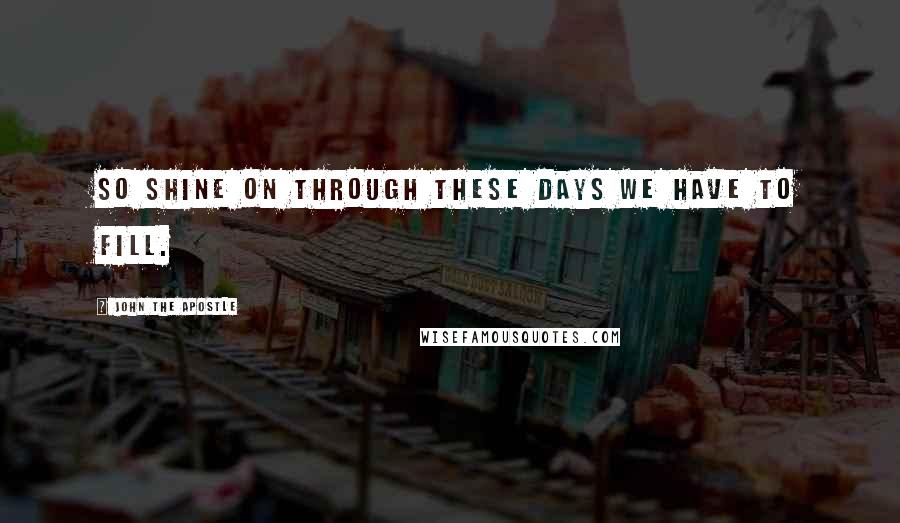 John The Apostle quotes: So shine on through these days we have to fill. John The Apostle quotes: So shine on through these days we have to fill.