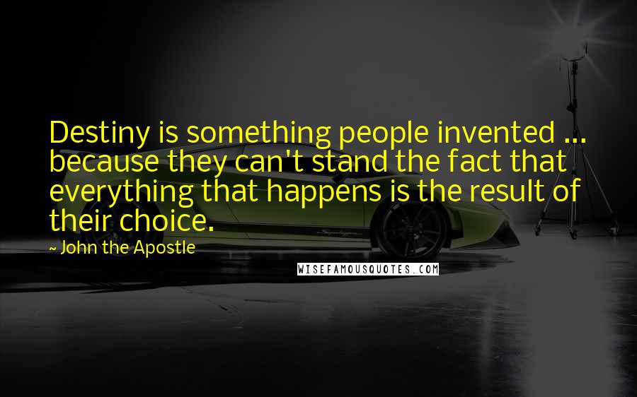John The Apostle quotes: Destiny is something people invented ... because they can't stand the fact that everything that happens is the result of their choice. John The Apostle quotes: Destiny is something people invented ... because they can't stand the fact that everything that happens is the result of their choice.